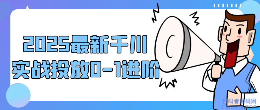 2025最新千川实战投放0-1进阶-创码者资源网
