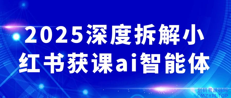 2025深度拆解小红书获课ai智能体-创码者资源网