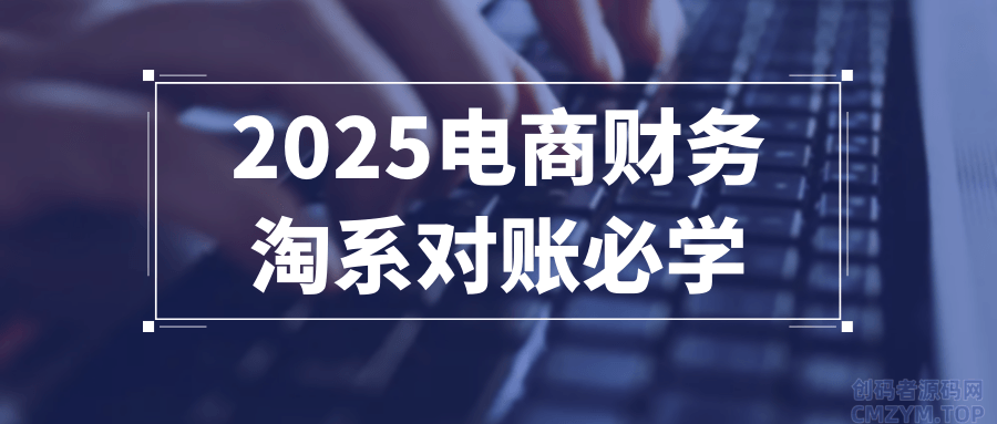 2025电商财务淘系对账必学-创码者资源网