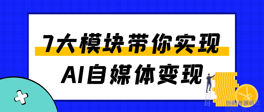 7大模块带你实现AI自媒体变现-创码者资源网