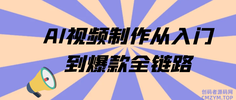 AI视频制作从入门到爆款全链路-创码者资源网