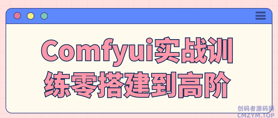 Comfyui实战训练零搭建到高阶-创码者资源网