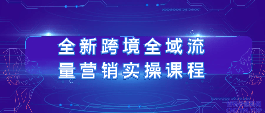 全新跨境全域流量营销实操课程-创码者资源网