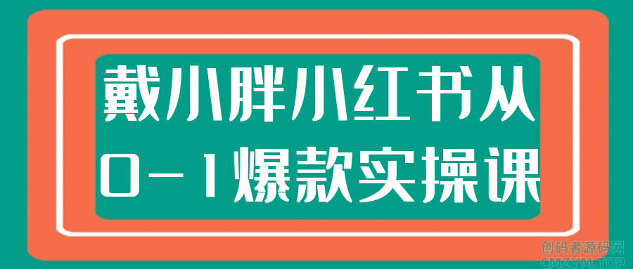 戴小胖小红书从0-1爆款实操课-创码者资源网