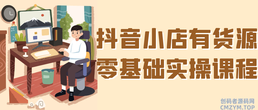 抖音小店有货源零基础实操课程-创码者资源网