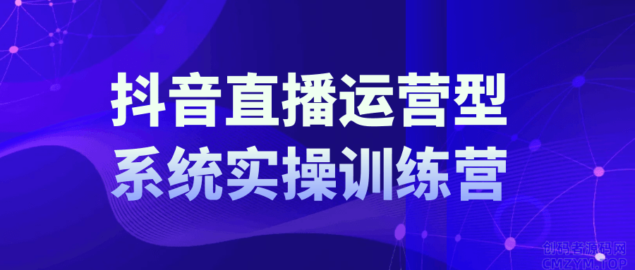 抖音直播运营系统实操训练营-创码者资源网