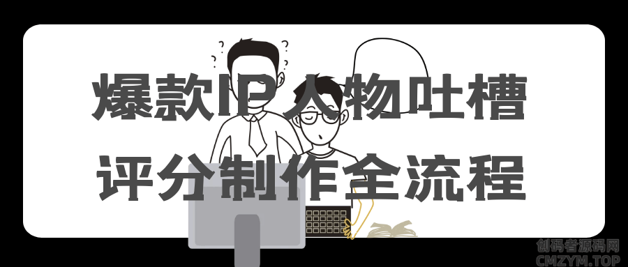 爆款IP人物吐槽评分制作全流程-创码者资源网