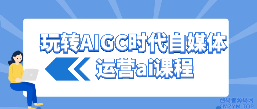 玩转AIGC时代自媒体运营ai课程-创码者资源网