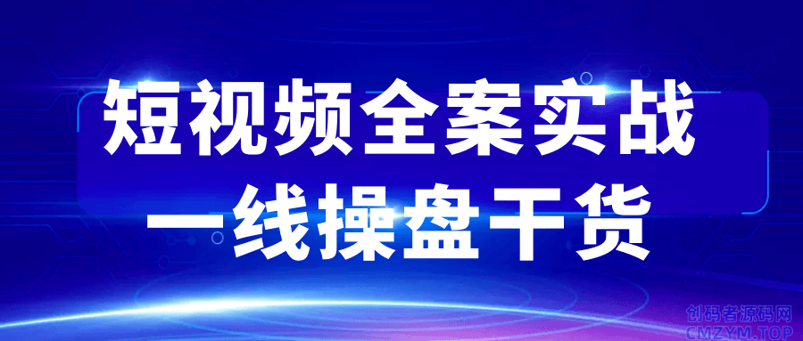 短视频全案实战一线操盘干货-创码者资源网