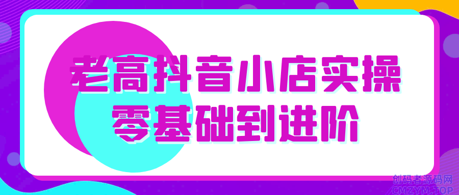 老高抖音小店实操零基础到进阶-创码者资源网