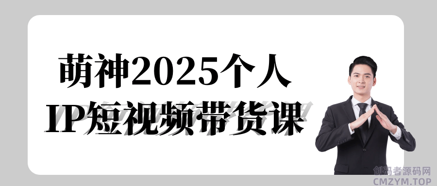 萌神2025个人IP短视频带货课-创码者资源网