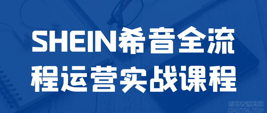 SHEIN希音全流程运营实战课程-创码者资源网