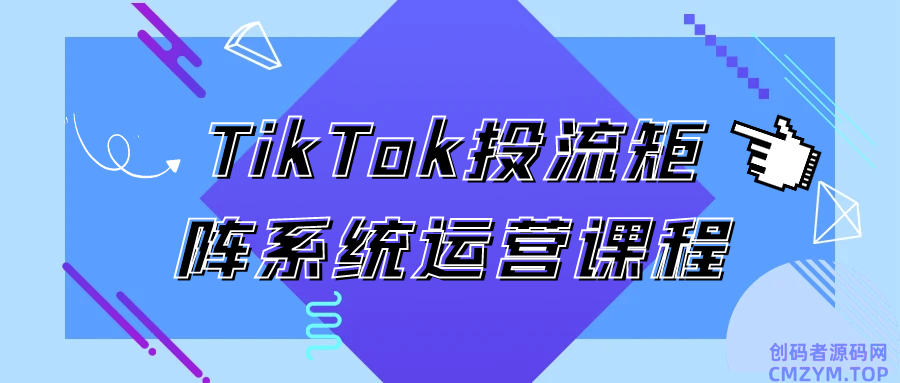 TikTok投流矩阵系统运营课程-创码者资源网