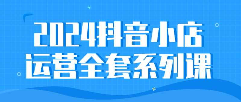 2024抖音小店运营全套系列课-创码者资源网
