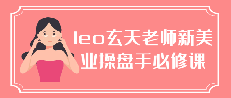 leo玄天老师新美业操盘手必修课-创码者资源网