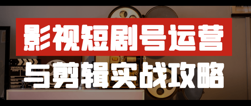 影视短剧号运营与剪辑实战攻略-创码者资源网