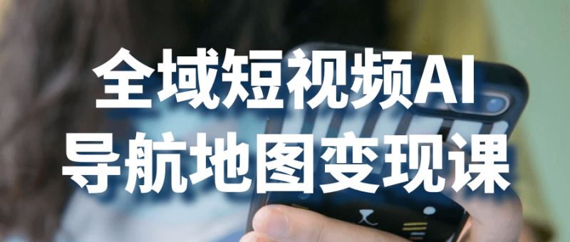 全域短视频AI导航地图变现课-创码者资源网