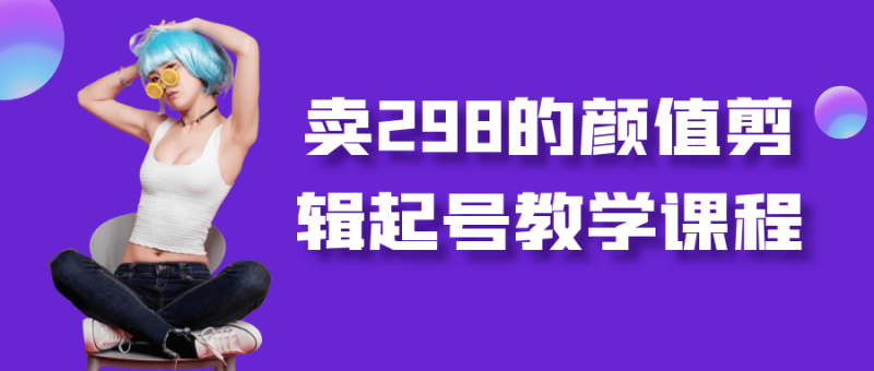 卖298的颜值剪辑起号教学课程-创码者资源网
