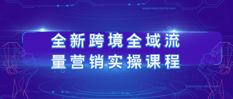 全新跨境全域流量营销实操课程-创码者资源网