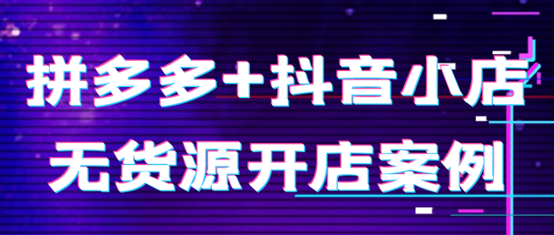 拼多多+抖音小店无货源开店案例-创码者资源网