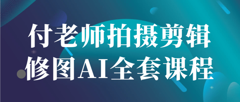 付老师拍摄剪辑修图AI全套课程-创码者资源网