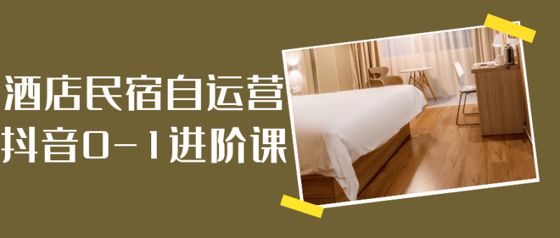 酒店民宿自运营抖音0-1进阶课-创码者资源网