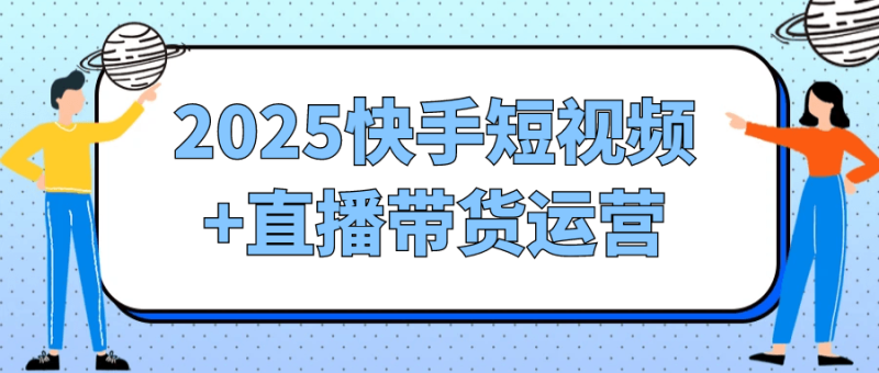 2025快手短视频+直播带货运营-创码者资源网