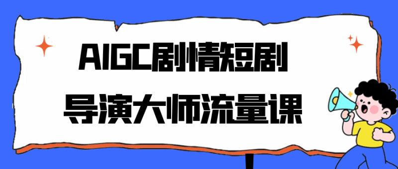 AIGC剧情短剧导演大师流量课-创码者资源网